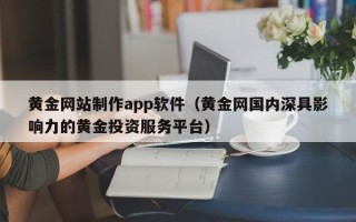伊犁黄金网站制作app软件（黄金网国内深具影响力的黄金投资服务平台）