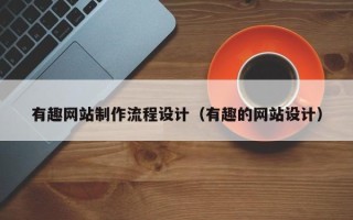 伊犁有趣网站制作流程设计（有趣的网站设计）