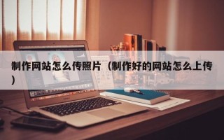 伊犁制作网站怎么传照片（制作好的网站怎么上传）