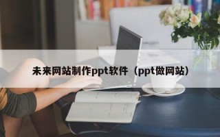 伊犁未来网站制作ppt软件（ppt做网站）