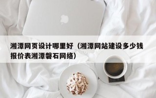 伊犁湘潭网页设计哪里好（湘潭网站建设多少钱 报价表湘潭磐石网络）