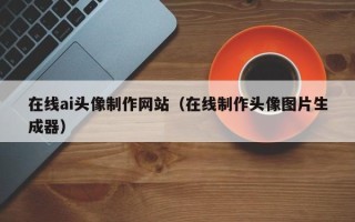 伊犁在线ai头像制作网站（在线制作头像图片生成器）
