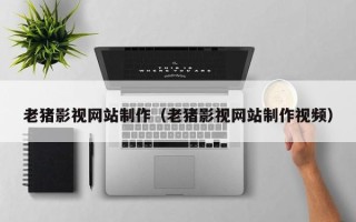 伊犁老猪影视网站制作（老猪影视网站制作视频）