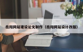 伊犁岳阳网站建设论文制作（岳阳网站设计改版）