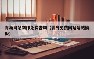 伊犁青岛网站制作免费咨询（青岛免费网站建站模板）