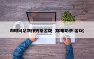 伊犁咖啡网站制作奶茶游戏（咖啡奶茶 游戏）