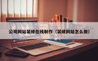 伊犁公司网站装修在线制作（装修网站怎么做）
