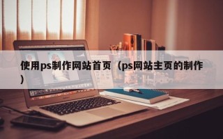 伊犁使用ps制作网站首页（ps网站主页的制作）