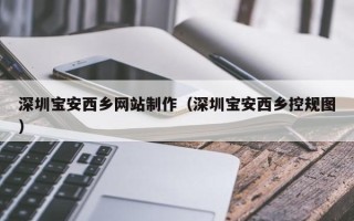 伊犁深圳宝安西乡网站制作（深圳宝安西乡控规图）