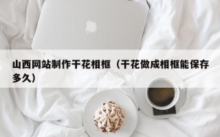 伊犁山西网站制作干花相框（干花做成相框能保存多久）