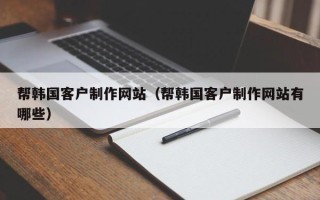 伊犁帮韩国客户制作网站（帮韩国客户制作网站有哪些）